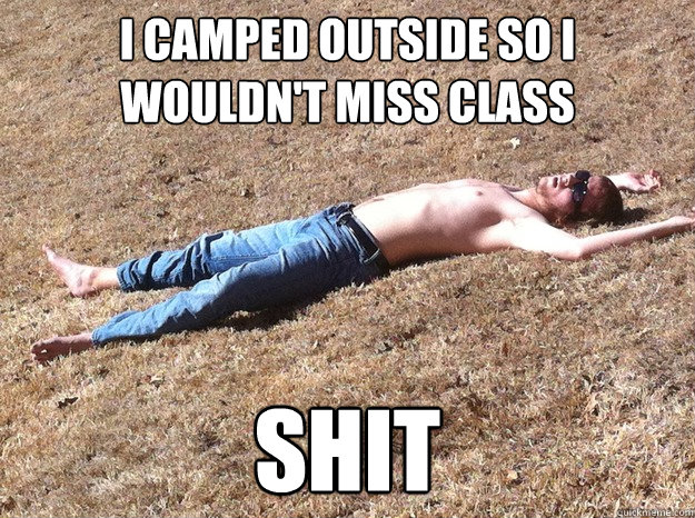 i camped outside so i wouldn't miss class shit - i camped outside so i wouldn't miss class shit  I Love College Kid