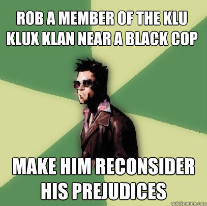 Rob a member of the Klu Klux Klan near a black cop Make him reconsider his prejudices  - Rob a member of the Klu Klux Klan near a black cop Make him reconsider his prejudices   Helpful Tyler Durden