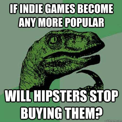 If indie games become any more popular Will hipsters stop buying them?  Philosoraptor