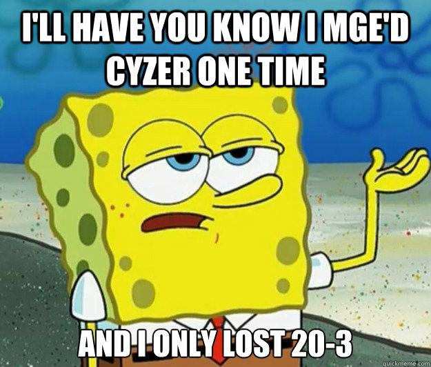 I'll have you know I mge'd Cyzer one time and I only lost 20-3  Tough Spongebob