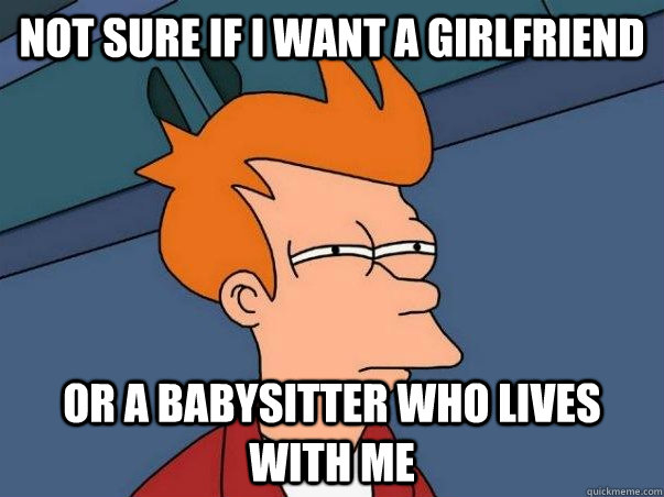 Not sure if I want a girlfriend Or a babysitter who lives with me  Not sure Fry