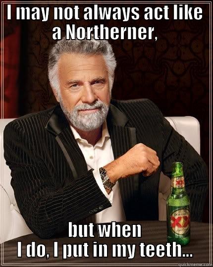 I MAY NOT ALWAYS ACT LIKE A NORTHERNER, BUT WHEN I DO, I PUT IN MY TEETH... The Most Interesting Man In The World