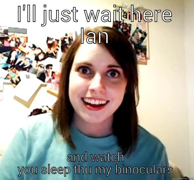 I'LL JUST WAIT HERE IAN AND WATCH YOU SLEEP THU MY BINOCULARS Overly Attached Girlfriend