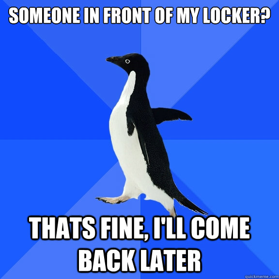 Someone in front of my locker?
 Thats fine, I'll come back later  Socially Awkward Penguin