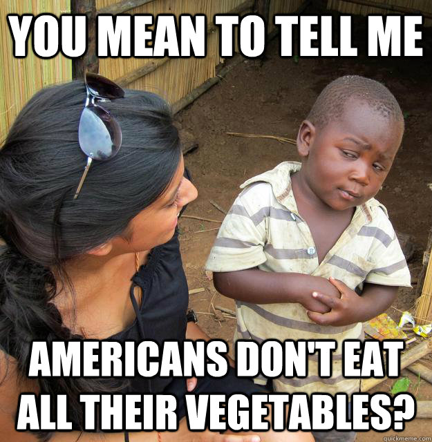 You mean to tell me americans don't eat all their vegetables? - You mean to tell me americans don't eat all their vegetables?  Skeptical Third World Kid