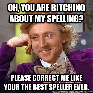 Oh, you are bitching about my spelling? Please correct me like your the best speller ever.  Creepy Wonka