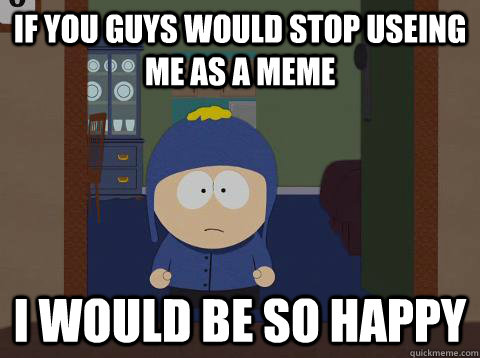 If you guys would stop useing me as a meme i would be so happy  Craig would be so happy