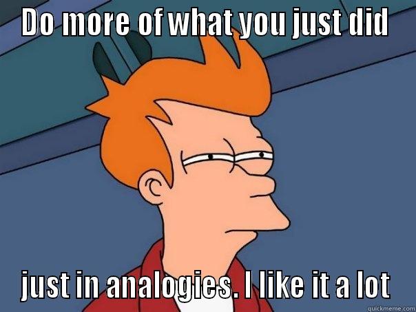 DO MORE OF WHAT YOU JUST DID JUST IN ANALOGIES. I LIKE IT A LOT Futurama Fry