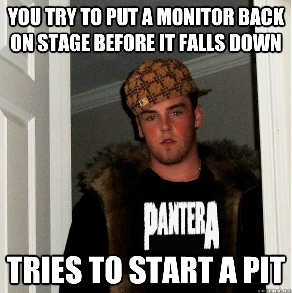 You try to put a monitor back on stage before it falls down tries to start a pit - You try to put a monitor back on stage before it falls down tries to start a pit  Scumbag Metalhead