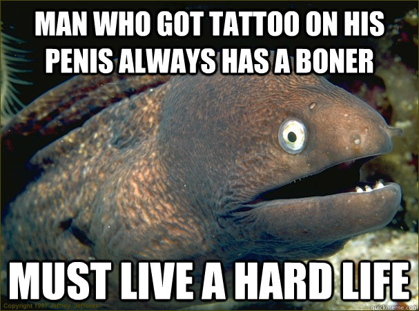 man who got tattoo on his penis always has a boner must live a hard life  Bad Joke Eel