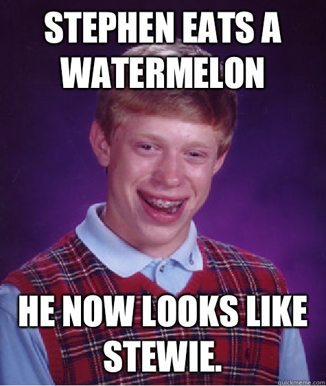 Stephen Eats a Watermelon He now looks like Stewie.  Bad Luck Brian