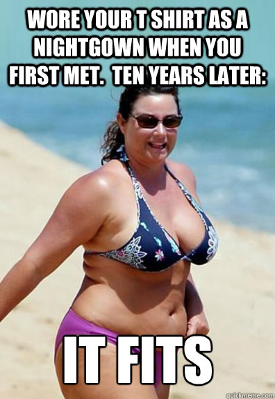 wore your t shirt as a nightgown when you first met.  ten years later: it fits  Overweight Wife