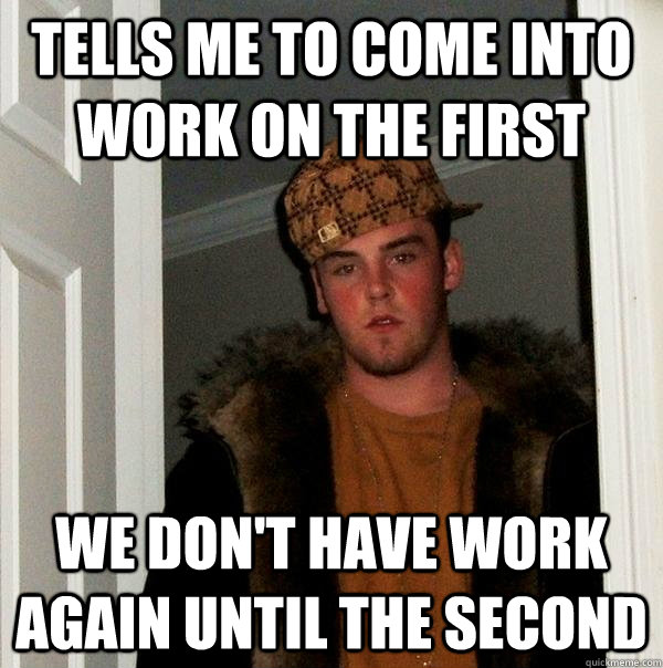 Tells me to come into work on the first we don't have work again until the second  Scumbag Steve