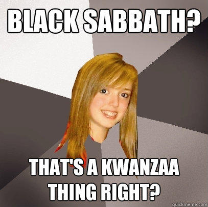 Black Sabbath? That's a kwanzaa thing right? - Black Sabbath? That's a kwanzaa thing right?  Musically Oblivious 8th Grader