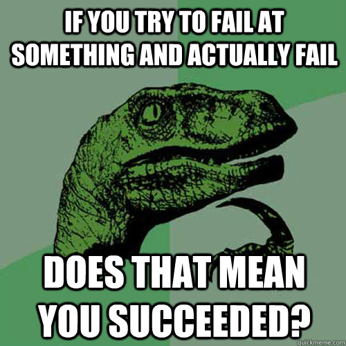If you try to fail at something and actually fail Does that mean you succeeded? - If you try to fail at something and actually fail Does that mean you succeeded?  Philosoraptor
