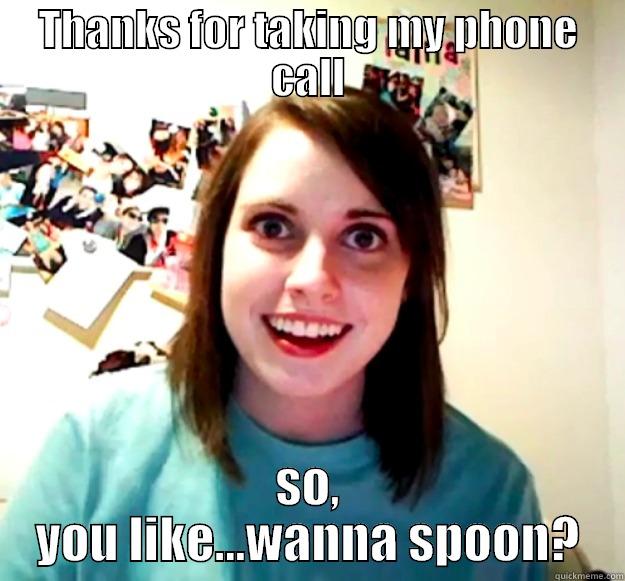 THANKS FOR TAKING MY PHONE CALL SO, YOU LIKE...WANNA SPOON? Overly Attached Girlfriend