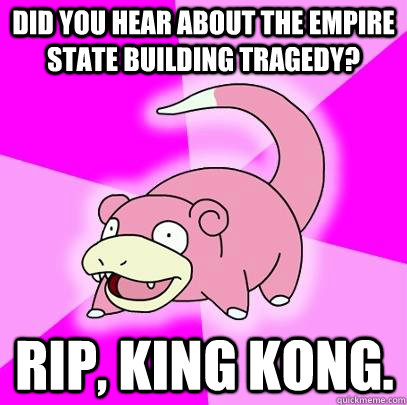 Did you hear about the Empire State Building tragedy? RIP, King Kong.  Slowpoke