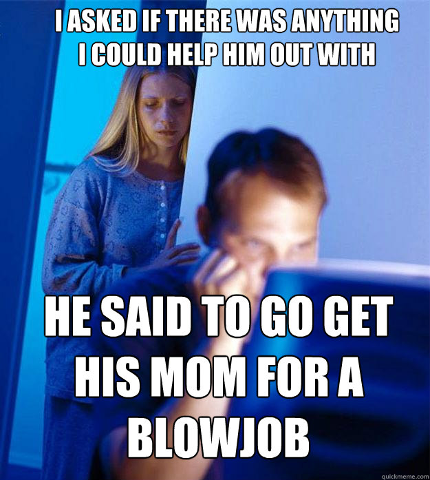 I asked if there was anything I could help him out with He said to go get his mom for a blowjob  Redditors Wife