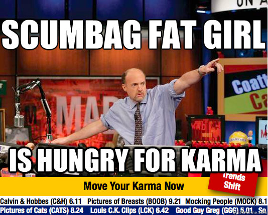 Scumbag fat girl 
 Is hungry for karma - Scumbag fat girl 
 Is hungry for karma  Mad Karma with Jim Cramer