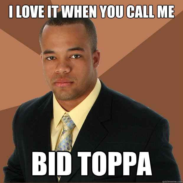 I love it when you call me Bid Toppa  Successful Black Man