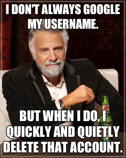 I don't always google my username. but when I do, I quickly and quietly delete that account.  The Most Interesting Man In The World