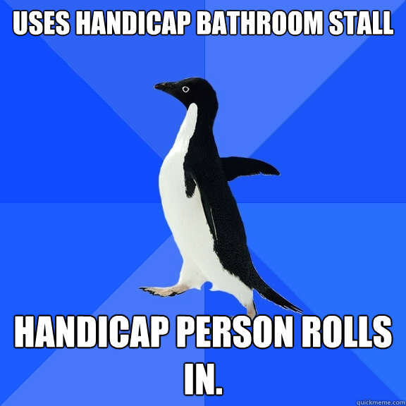 Uses handicap bathroom stall Handicap person rolls in.  Socially Awkward Penguin