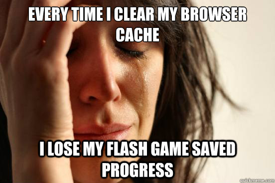 Every time I clear my browser cache I lose my flash game saved progress  First World Problems
