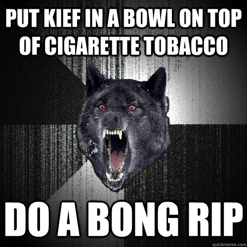 Put kief in a bowl on top of cigarette tobacco Do a bong rip  Insanity Wolf