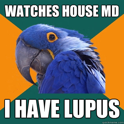 Watches house MD I have lupus  Paranoid Parrot
