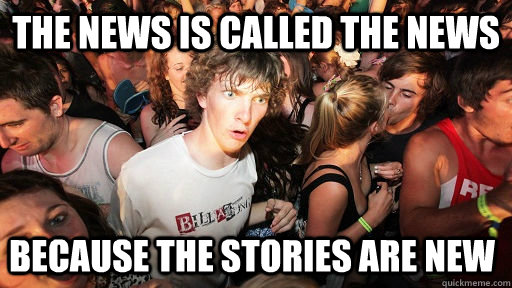 The news is called the news because the stories are new     Sudden Clarity Clarence