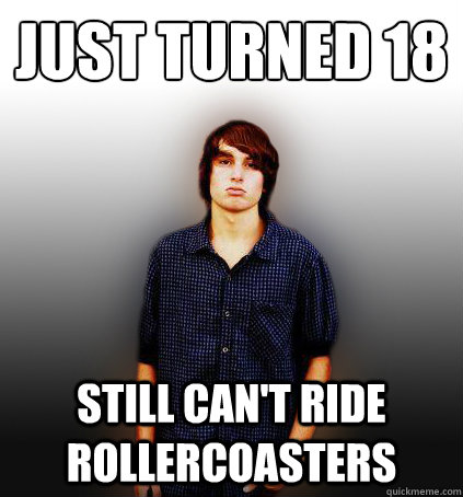 Just turned 18
 Still can't ride rollercoasters  Manlet Mark