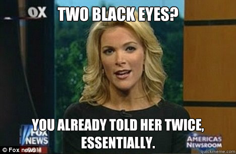 two black eyes? you already told her twice, essentially. - two black eyes? you already told her twice, essentially.  Megyn Kelly