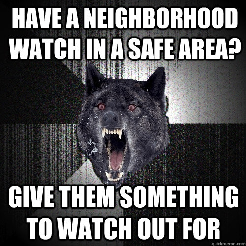 have a neighborhood watch in a safe area? give them something to watch out for  Insanity Wolf