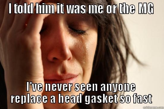 I TOLD HIM IT WAS ME OR THE MG I'VE NEVER SEEN ANYONE REPLACE A HEAD GASKET SO FAST First World Problems