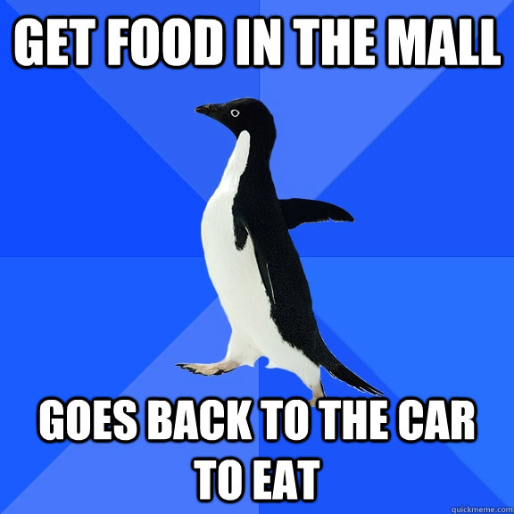 Get food in the mall goes back to the car to eat  Socially Awkward Penguin