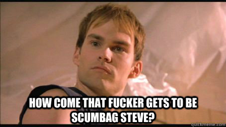 How come that fucker gets to be scumbag steve?  