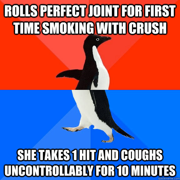 rolls perfect joint for first time smoking with crush she takes 1 hit and coughs uncontrollably for 1o minutes  Socially Awesome Awkward Penguin