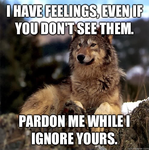 I have feelings, even if you don't see them. Pardon me while I ignore yours.  