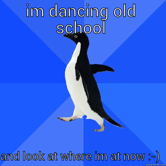 IM DANCING OLD SCHOOL AND LOOK AT WHERE IM AT NOW :-)  Socially Awkward Penguin