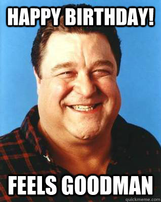 Happy Birthday! FEELS GOODMAN - Happy Birthday! FEELS GOODMAN  John Goodman