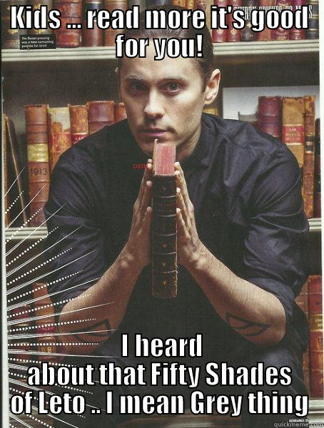KIDS ... READ MORE IT'S GOOD FOR YOU!  I HEARD ABOUT THAT FIFTY SHADES OF LETO .. I MEAN GREY THING Misc