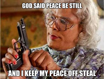 god said peace be STILL AND I KEEP MY PEACE OFF STEAL   