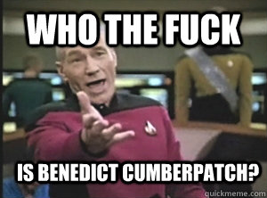 WHO THE FUCK IS BENEDICT CUMBERPATCH?  Annoyed Picard