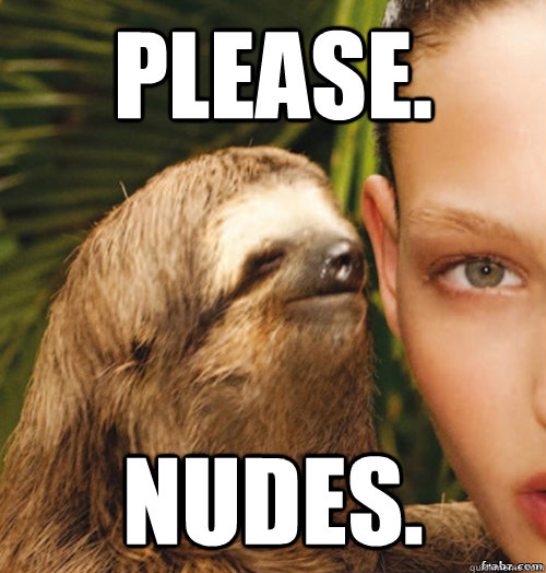 Please. Nudes.  rape sloth