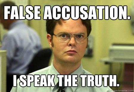 False accusation. I speak the truth.  Dwight