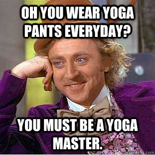 Oh you wear yoga pants everyday? You must be a yoga master. - Oh you wear yoga pants everyday? You must be a yoga master.  Condescending Wonka