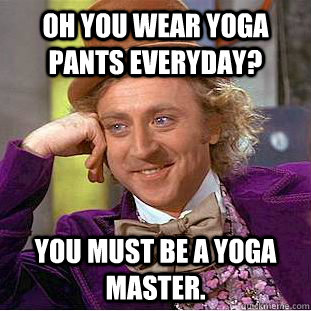 Oh you wear yoga pants everyday? You must be a yoga master.  Condescending Wonka