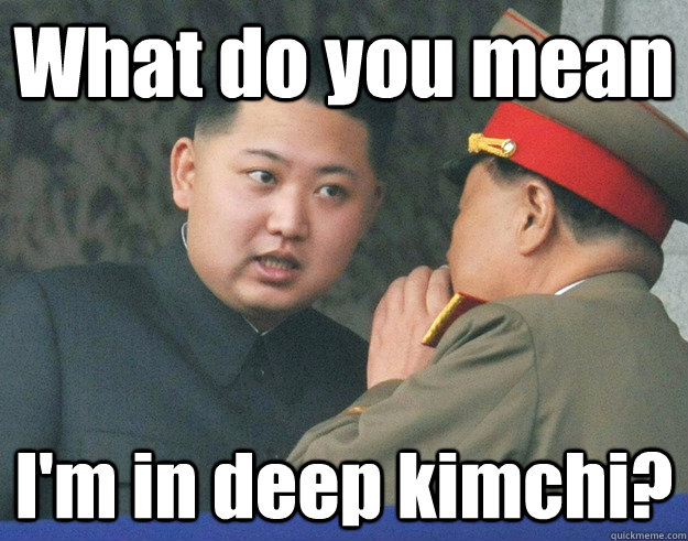 What do you mean I'm in deep kimchi?  Hungry Kim Jong Un