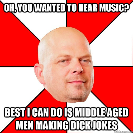 Oh, you wanted to hear music? Best I can do is middle aged men making dick jokes  