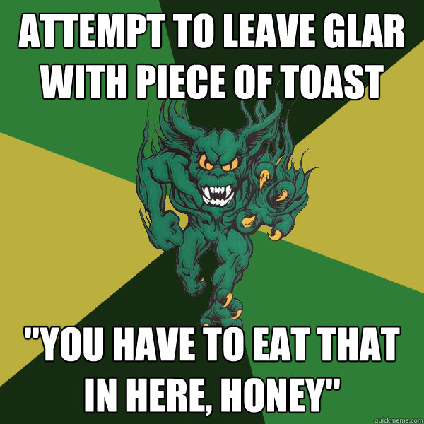 Attempt to leave glar with piece of toast 